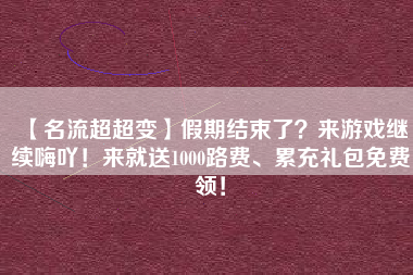 【名流超超变】假期结束了？来游戏继续嗨吖！来就送1000路费、累充礼包免费领！