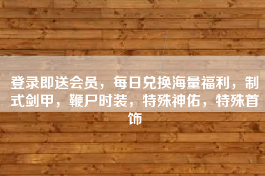 登录即送会员，每日兑换海量福利，制式剑甲，鞭尸时装，特殊神佑，特殊首饰