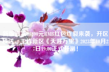 新版真实88200元RMB红包炸裂来袭，开区秒送，王炸新区《天涯万里》2023年10月27日19:00正式开测！