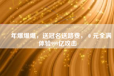 龍年爆爆爆，送冠名送路费，０元全满体验999亿攻击