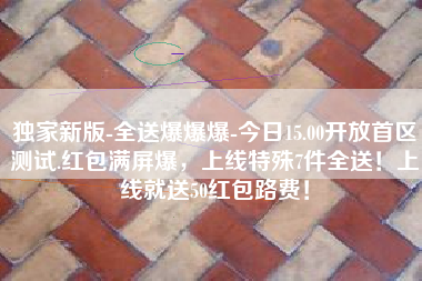 独家新版-全送爆爆爆-今日15.00开放首区测试.红包满屏爆，上线特殊7件全送！上线就送50红包路费！