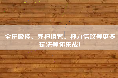 全屏吸怪、死神诅咒、神力倍攻等更多玩法等你来战！