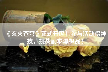 《玄火苍穹》正式开区！参与活动得神技，挑战副本爆极品！