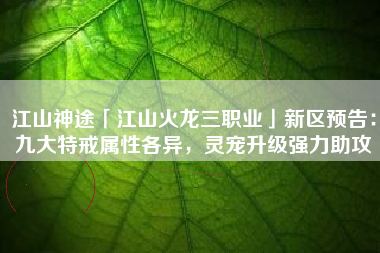 江山神途「江山火龙三职业」新区预告：九大特戒属性各异，灵宠升级强力助攻