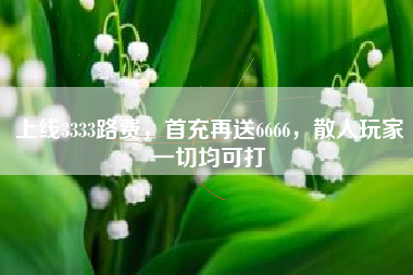 上线3333路费，首充再送6666，散人玩家一切均可打